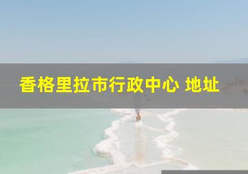 香格里拉市行政中心 地址